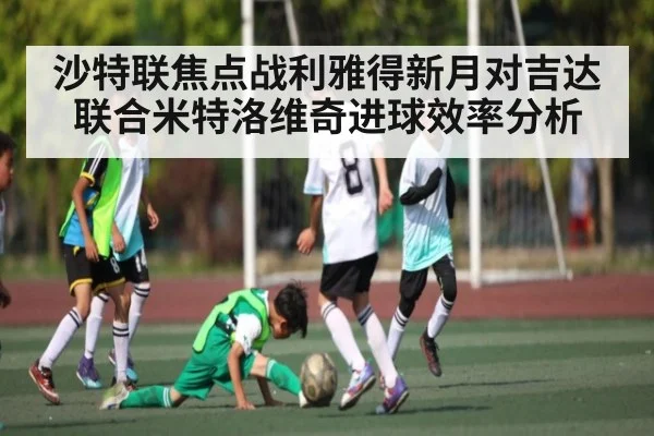 沙特联焦点战利雅得新月对吉达联合米特洛维奇进球效率分析 | kaiyun.com