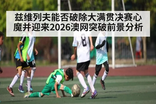 兹维列夫能否破除大满贯决赛心魔并迎来2026澳网突破前景分析 | kaiyun.com